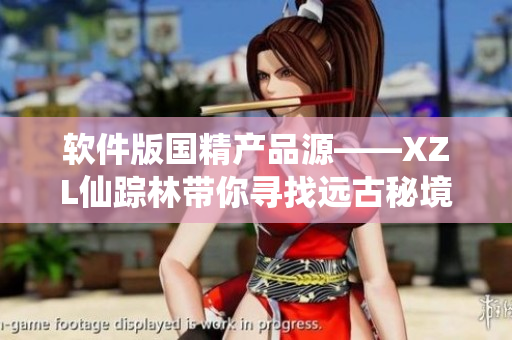 軟件版國精產(chǎn)品源——XZL仙蹤林帶你尋找遠(yuǎn)古秘境