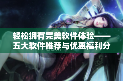 輕松擁有完美軟件體驗(yàn)——五大軟件推薦與優(yōu)惠福利分享