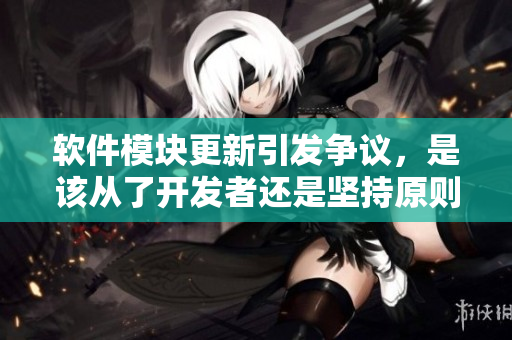 軟件模塊更新引發(fā)爭議，是該從了開發(fā)者還是堅(jiān)持原則？