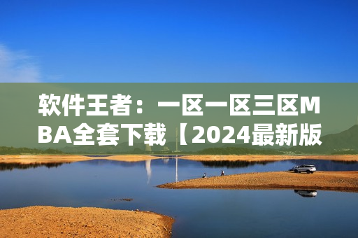 軟件王者：一區(qū)一區(qū)三區(qū)MBA全套下載【2024最新版】