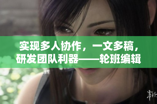實(shí)現(xiàn)多人協(xié)作，一文多稿，研發(fā)團(tuán)隊(duì)利器——輪班編輯軟件