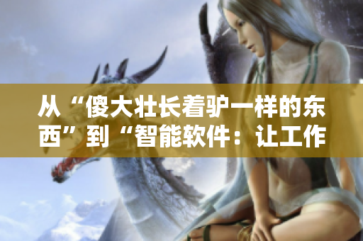 從“傻大壯長(zhǎng)著驢一樣的東西”到“智能軟件：讓工作更高效”