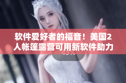 軟件愛好者的福音！美國2人帳篷露營可用新軟件助力體驗