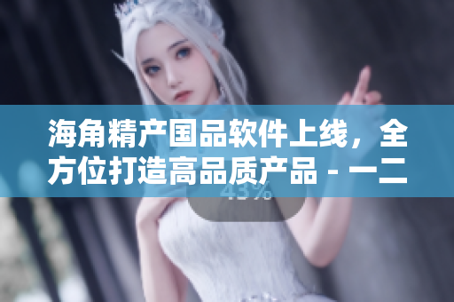 海角精產(chǎn)國品軟件上線，全方位打造高品質(zhì)產(chǎn)品 - 一二三版