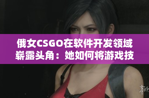 俄女CSGO在軟件開發(fā)領(lǐng)域嶄露頭角：她如何將游戲技能轉(zhuǎn)化為編程技巧？