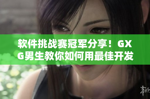 軟件挑戰(zhàn)賽冠軍分享！GXG男生教你如何用最佳開發(fā)技巧輕松打造高效程序！