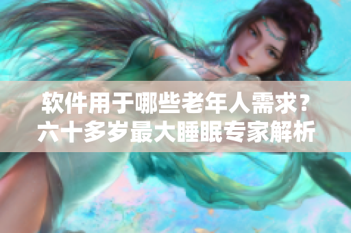 軟件用于哪些老年人需求？六十多歲最大睡眠專家解析