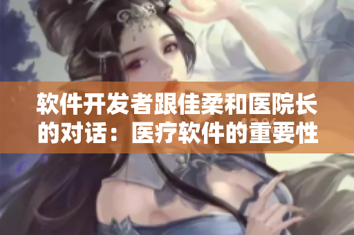 軟件開發(fā)者跟佳柔和醫(yī)院長的對話：醫(yī)療軟件的重要性