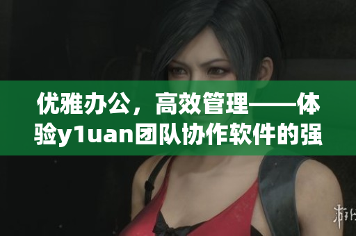 優(yōu)雅辦公，高效管理——體驗y1uan團隊協(xié)作軟件的強大功能