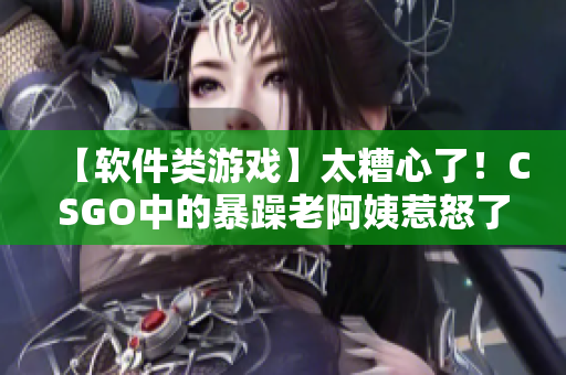 【軟件類游戲】太糟心了！CSGO中的暴躁老阿姨惹怒了無數(shù)玩家