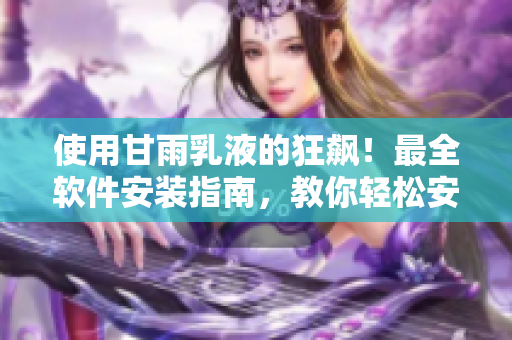 使用甘雨乳液的狂飆！最全軟件安裝指南，教你輕松安裝和使用軟件！