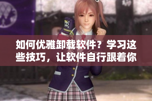 如何優(yōu)雅卸載軟件？學習這些技巧，讓軟件自行跟著你的卸載意愿