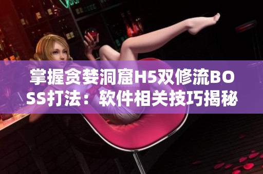 掌握貪婪洞窟H5雙修流BOSS打法：軟件相關(guān)技巧揭秘