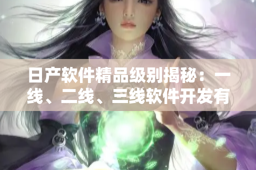 日產(chǎn)軟件精品級(jí)別揭秘：一線、二線、三線軟件開發(fā)有何不同？