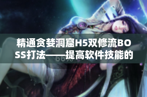 精通貪婪洞窟H5雙修流BOSS打法——提高軟件技能的攻略指南