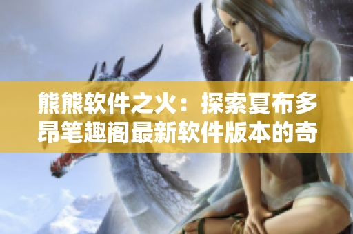 熊熊軟件之火：探索夏布多昂筆趣閣最新軟件版本的奇妙世界