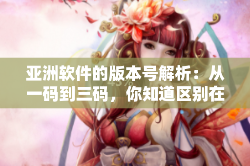 亞洲軟件的版本號解析：從一碼到三碼，你知道區(qū)別在哪兒嗎？