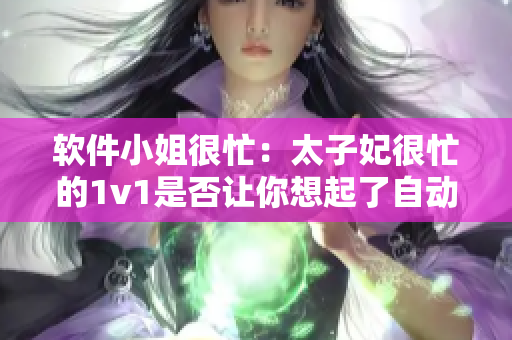 軟件小姐很忙：太子妃很忙的1v1是否讓你想起了自動化編輯？