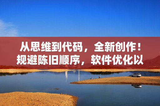 從思維到代碼，全新創(chuàng)作！規(guī)避陳舊順序，軟件優(yōu)化以創(chuàng)新相約。