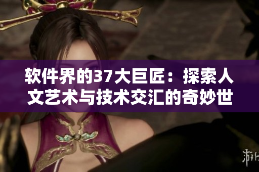 軟件界的37大巨匠：探索人文藝術(shù)與技術(shù)交匯的奇妙世界