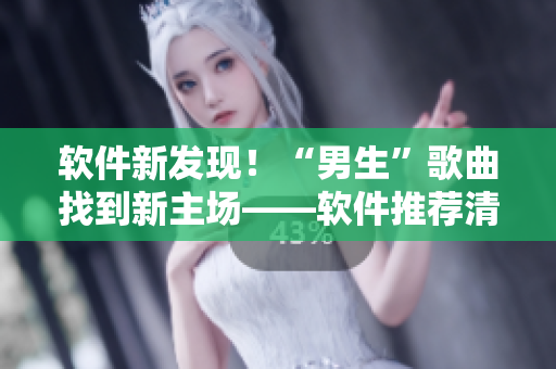 軟件新發(fā)現(xiàn)！“男生”歌曲找到新主場——軟件推薦清單