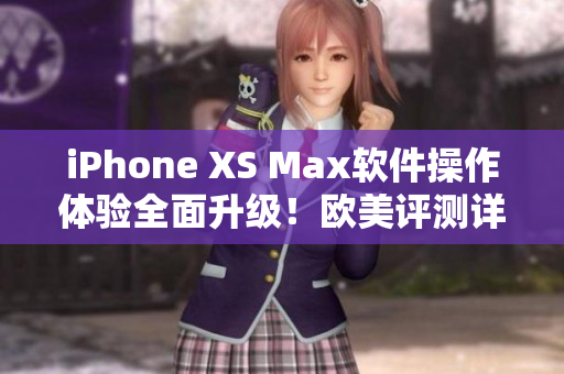 iPhone XS Max軟件操作體驗(yàn)全面升級(jí)！歐美評(píng)測(cè)詳情揭秘