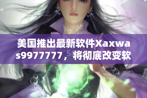 美國(guó)推出最新軟件Xaxwas9977777，將徹底改變軟件行業(yè)格局！
