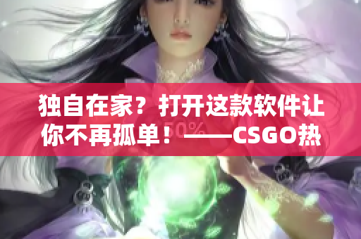 獨自在家？打開這款軟件讓你不再孤單！——CSGO熱門推薦