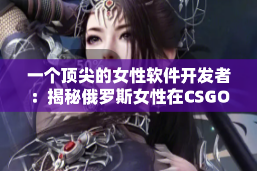 一個(gè)頂尖的女性軟件開(kāi)發(fā)者：揭秘俄羅斯女性在CSGO和軟件開(kāi)發(fā)中的杰出表現(xiàn)
