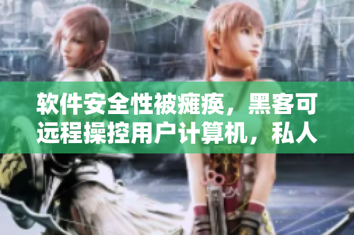 軟件安全性被癱瘓，黑客可遠(yuǎn)程操控用戶計(jì)算機(jī)，私人信息隨時(shí)遭竊??！