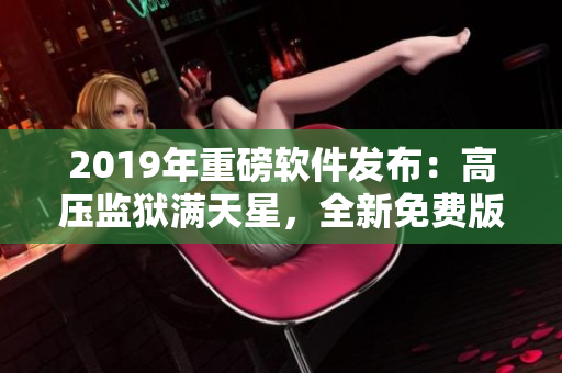 2019年重磅軟件發(fā)布：高壓監(jiān)獄滿天星，全新免費(fèi)版強(qiáng)勢來襲！