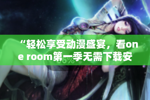 “輕松享受動漫盛宴，看one room第一季無需下載安裝！”