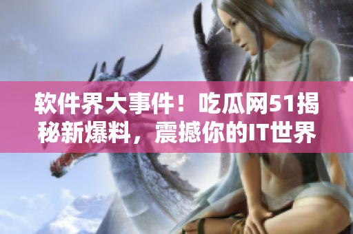 軟件界大事件！吃瓜網(wǎng)51揭秘新爆料，震撼你的IT世界！