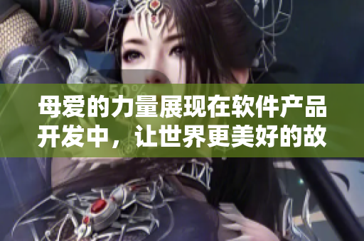母愛的力量展現(xiàn)在軟件產(chǎn)品開發(fā)中，讓世界更美好的故事