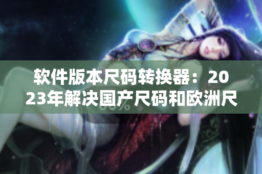 軟件版本尺碼轉(zhuǎn)換器：2023年解決國產(chǎn)尺碼和歐洲尺碼混亂問題