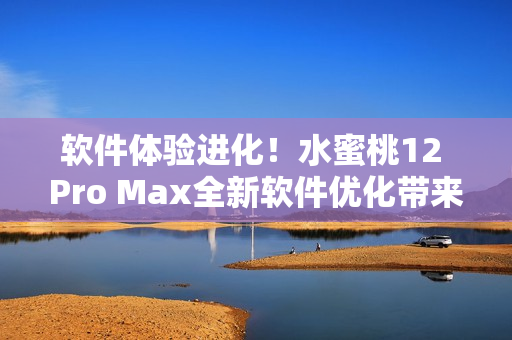 軟件體驗進(jìn)化！水蜜桃12 Pro Max全新軟件優(yōu)化帶來更精細(xì)體驗