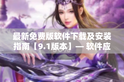 最新免費版軟件下載及安裝指南【9.1版本】— 軟件應(yīng)有盡有！
