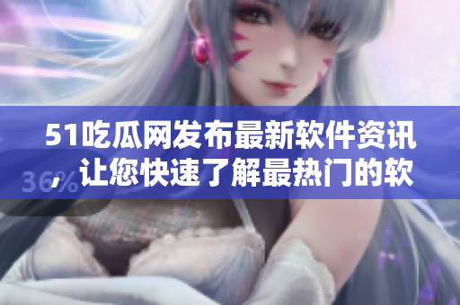 51吃瓜網(wǎng)發(fā)布最新軟件資訊，讓您快速了解最熱門的軟件動態(tài)