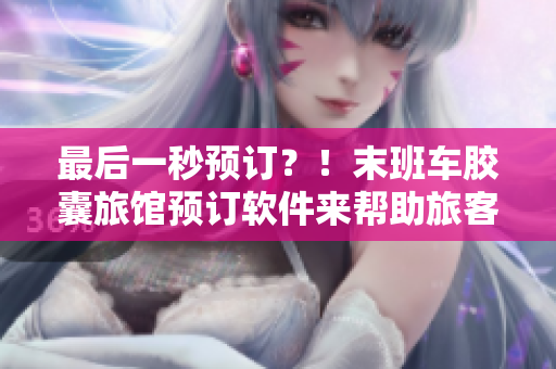 最后一秒預(yù)訂？！末班車膠囊旅館預(yù)訂軟件來幫助旅客預(yù)熱他們的行程