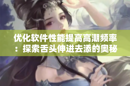 優(yōu)化軟件性能提高高潮頻率：探索舌頭伸進(jìn)去添的奧秘