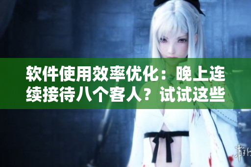 軟件使用效率優(yōu)化：晚上連續(xù)接待八個(gè)客人？試試這些方法！