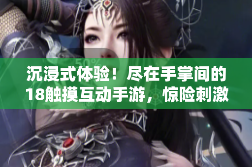 沉浸式體驗(yàn)！盡在手掌間的18觸摸互動(dòng)手游，驚險(xiǎn)刺激現(xiàn)已上線