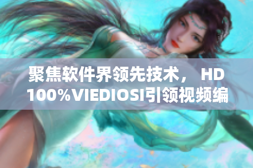 聚焦軟件界領(lǐng)先技術(shù)， HD100%VIEDIOSI引領(lǐng)視頻編輯新潮流