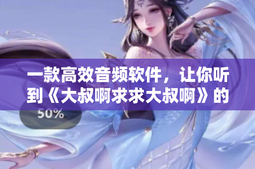 一款高效音頻軟件，讓你聽到《大叔啊求求大叔啊》的不同感受