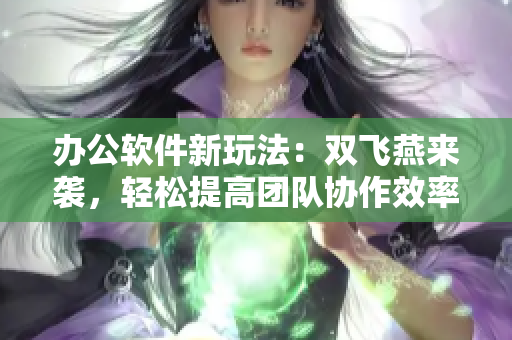 辦公軟件新玩法：雙飛燕來(lái)襲，輕松提高團(tuán)隊(duì)協(xié)作效率！