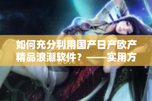 如何充分利用國產(chǎn)日產(chǎn)歐產(chǎn)精品浪潮軟件？——實用方法分享