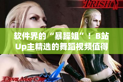軟件界的“暴躁姐”！B站Up主精選的舞蹈視頻值得用作軟件開發(fā)靈感源泉！