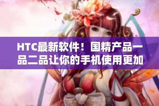HTC最新軟件！國精產(chǎn)品一品二品讓你的手機(jī)使用更加暢快！