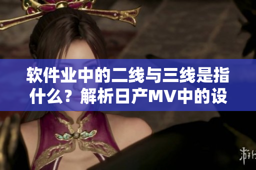 軟件業(yè)中的二線與三線是指什么？解析日產(chǎn)MV中的設計理念 不包括引號
