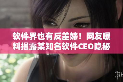 軟件界也有反差婊！網(wǎng)友曝料揭露某知名軟件CEO隱秘行為